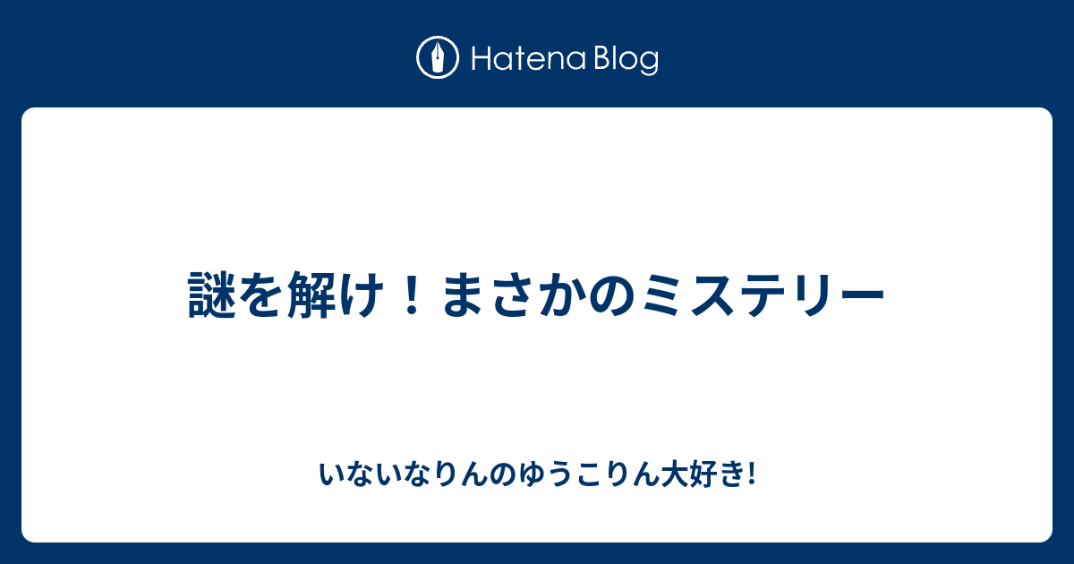 謎を解け まさかのミステリー いないなりんのゆうこりん大好き