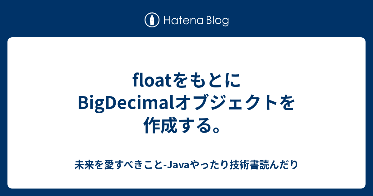 floatをもとにBigDecimalオブジェクトを作成する。 未来を愛すべきことJavaやったり技術書読んだり
