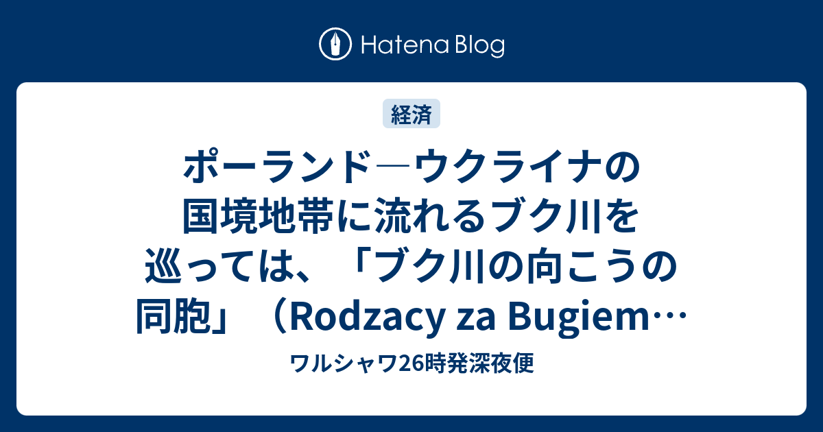 ポーランド ウクライナの国境地帯に流れるブク川を巡っては ブク川の向こうの同胞 Rodzacy Za Bugiem という言葉がある これは 同国の長い対ロシア蜂起の歴史の中でシベリアに追放されたポーランド人や旧ポーランド領であった現在のリトアニアやベラルーシ