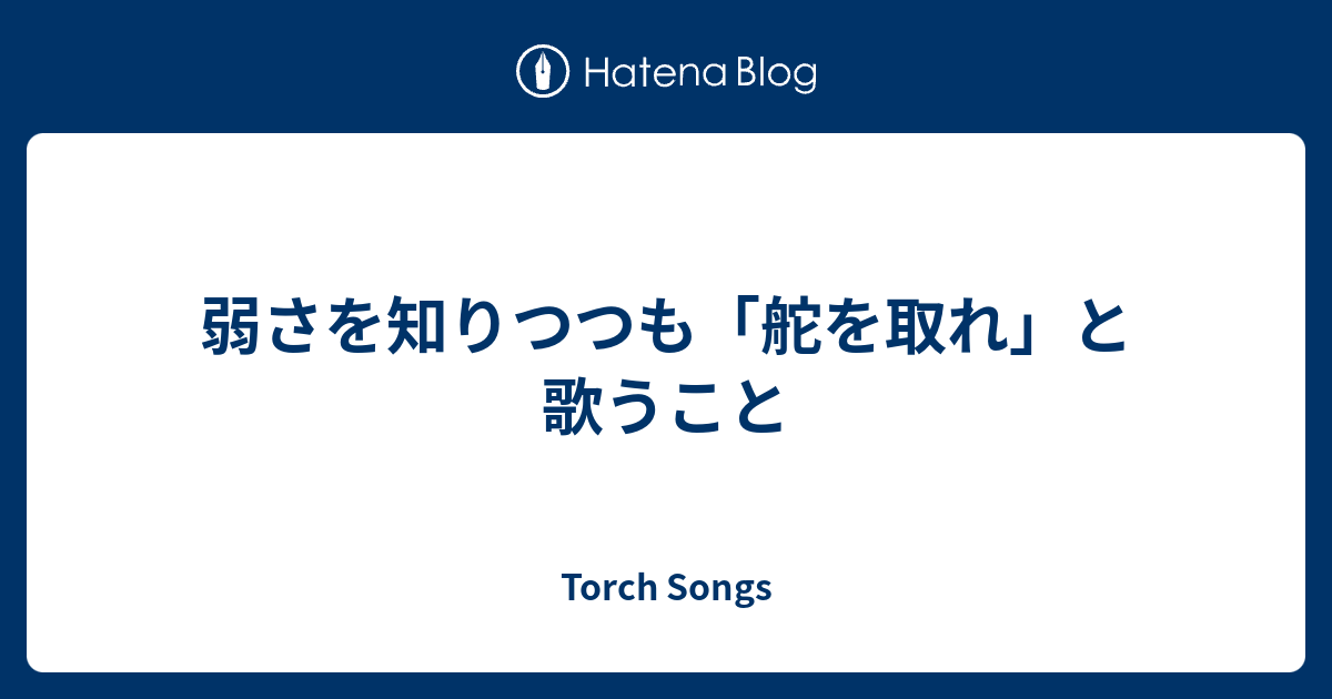 弱さを知りつつも 舵を取れ と歌うこと Torch Songs