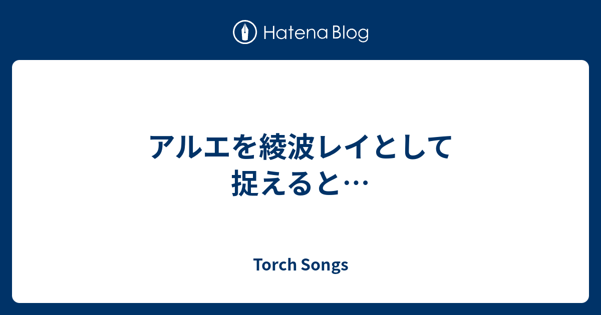 アルエを綾波レイとして捉えると Torch Songs