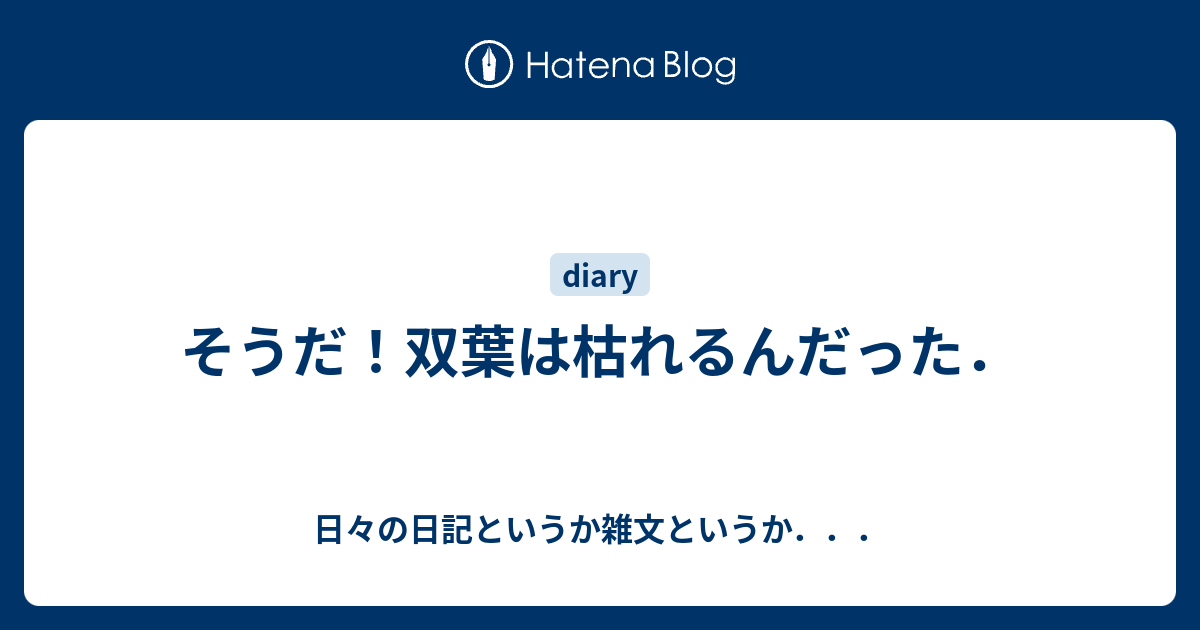 そうだ 双葉は枯れるんだった 日々の日記というか雑文というか