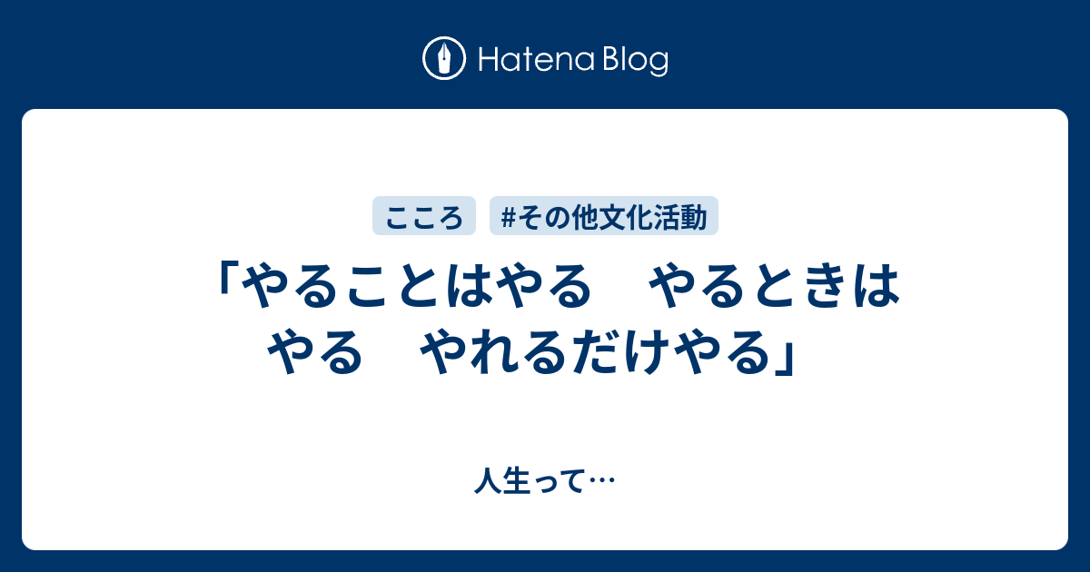 やることはやる やるときはやる やれるだけやる 人生って