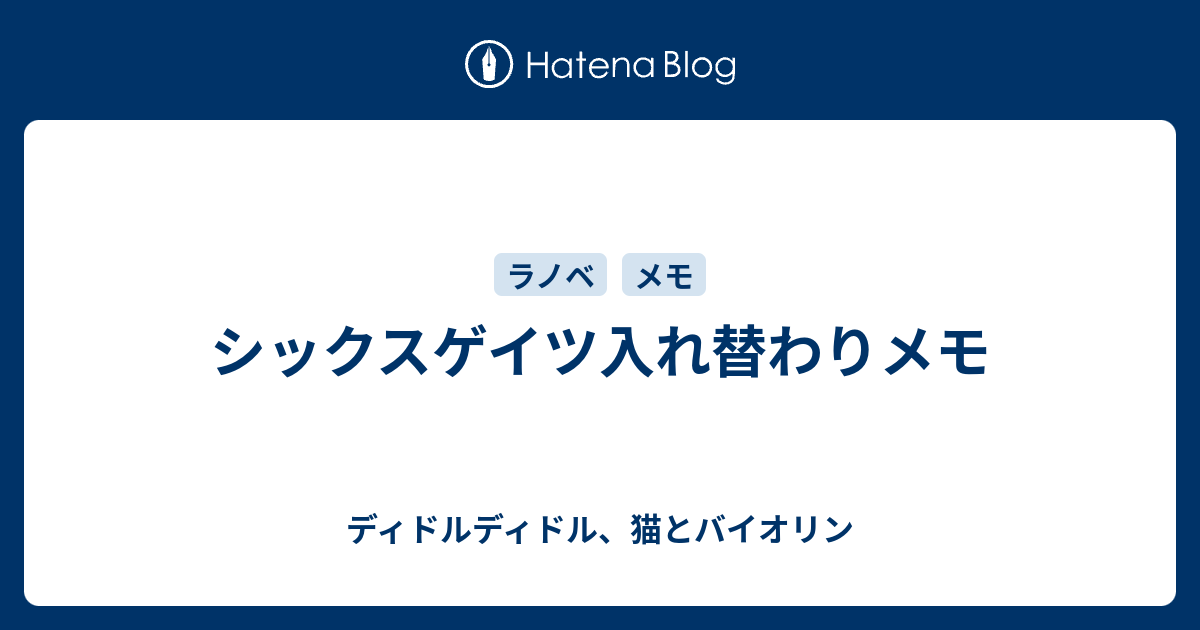 シックスゲイツ入れ替わりメモ ディドルディドル 猫とバイオリン