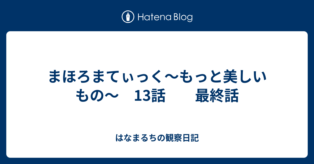 まほろまてぃっく もっと美しいもの 13話 最終話 はなまるちの観察日記