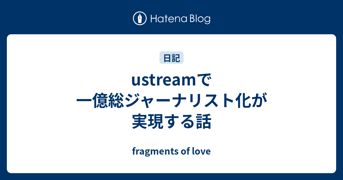 Ustreamで一億総ジャーナリスト化が実現する話 Fragments Of Love