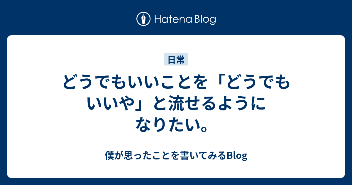 どうでもいいことを どうでもいいや と流せるようになりたい 僕が思ったことを書いてみるblog