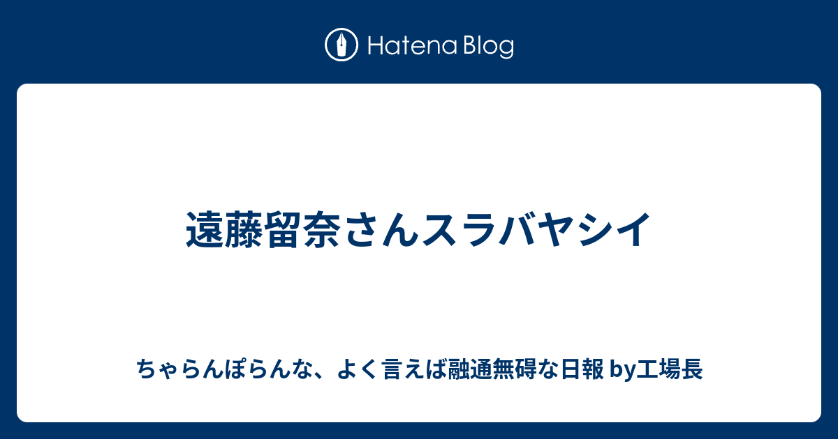 遠藤留奈さんスラバヤシイ ちゃらんぽらんな よく言えば融通無碍な日報 By工場長