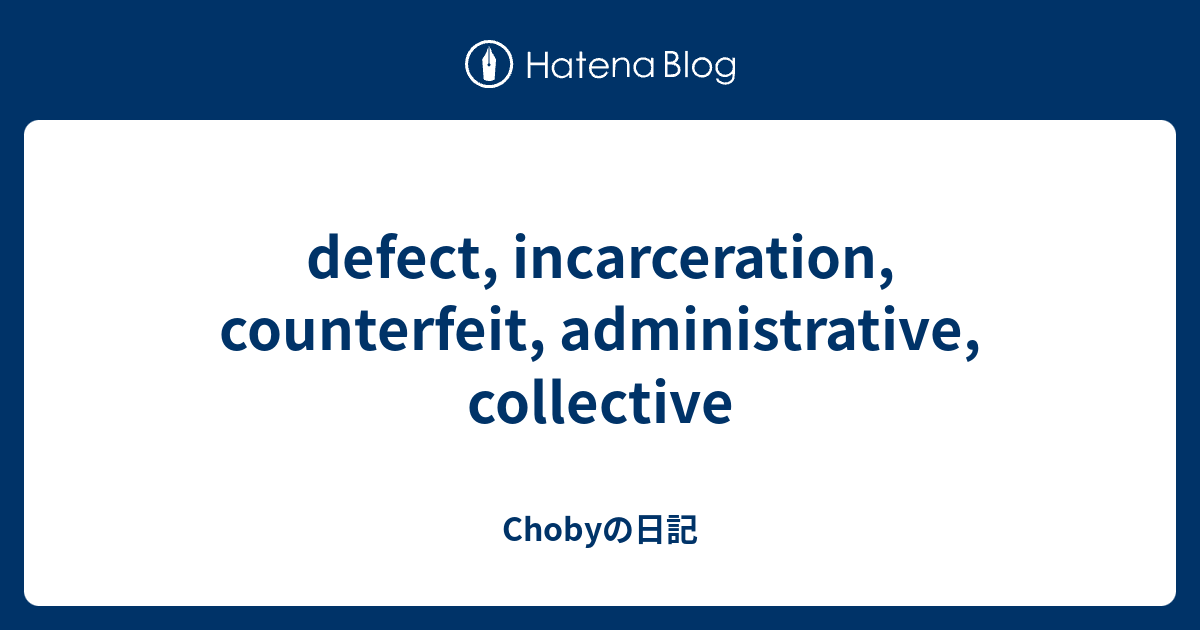 defect, incarceration, counterfeit, administrative, collective - Chobyの日記