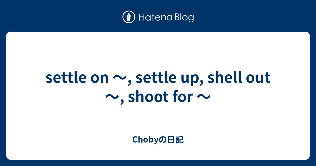 settle on ～, settle up, shell out ～, shoot for ～ - Chobyの日記