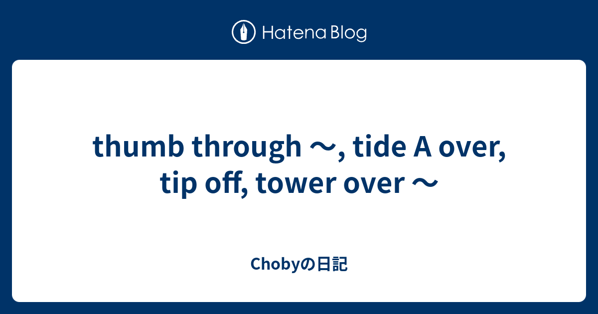 thumb through ～, tide A over, tip off, tower over ～ - Chobyの日記