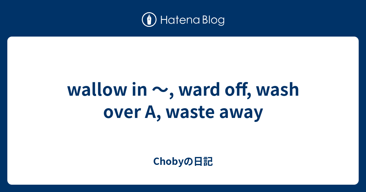 wallow in ～, ward off, wash over A, waste away - Chobyの日記