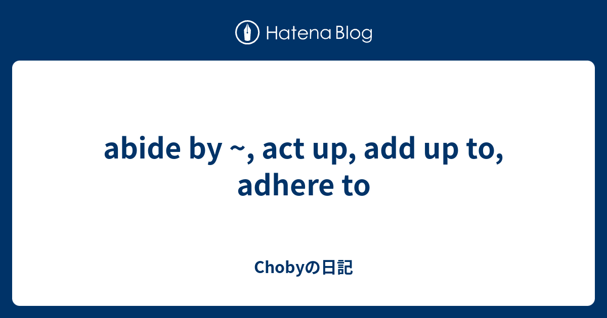 abide by ~, act up, add up to, adhere to - Chobyの日記