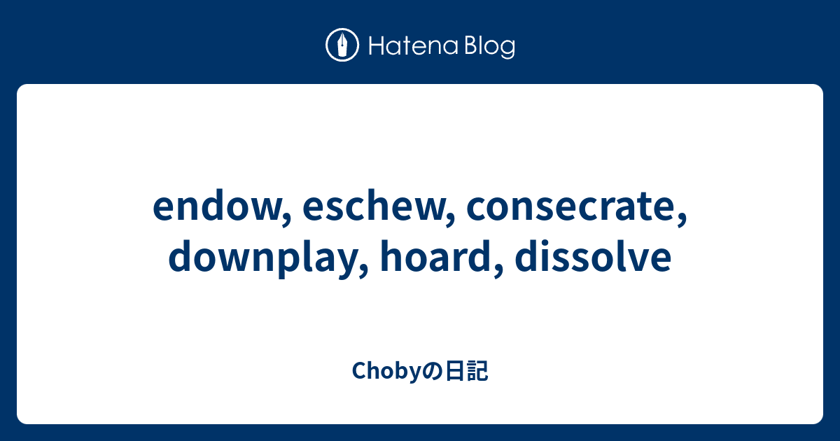 endow, eschew, consecrate, downplay, hoard, dissolve - Chobyの日記