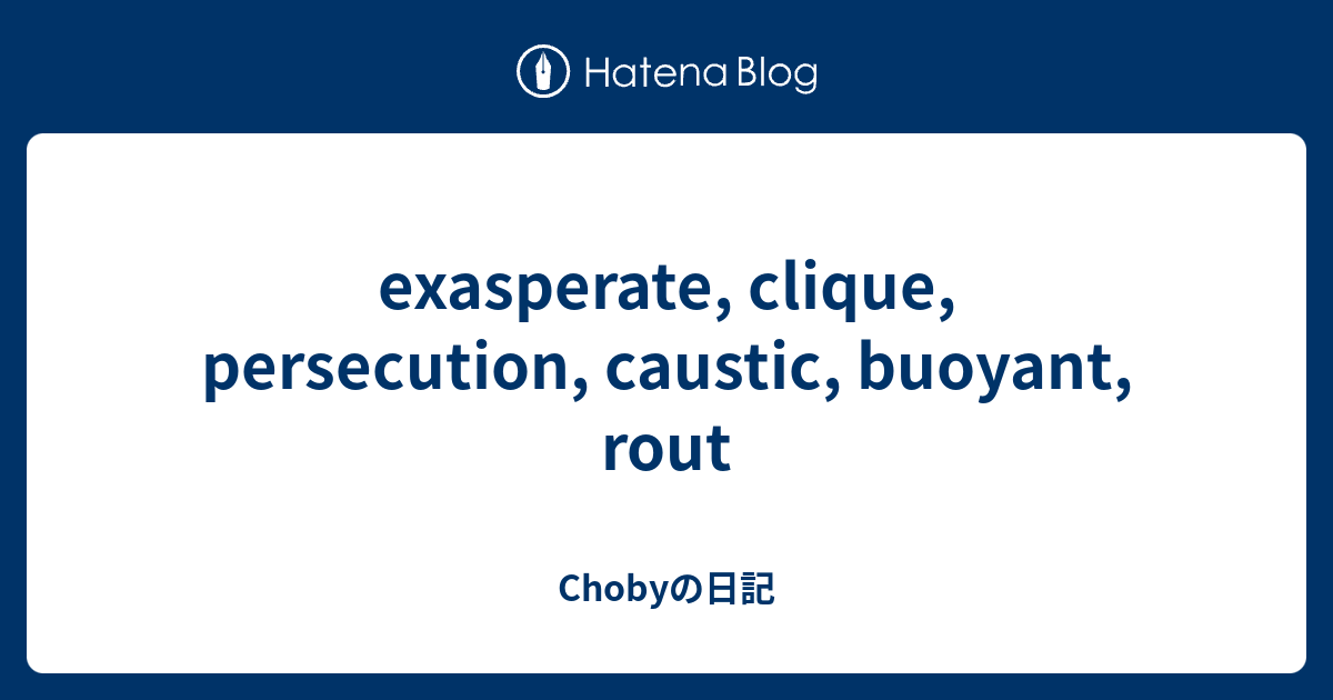 exasperate, clique, persecution, caustic, buoyant, rout - Chobyの日記