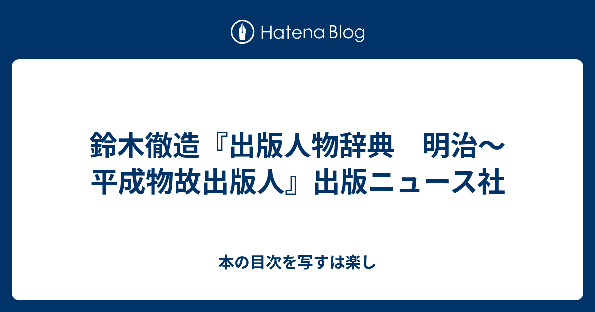 鈴木徹造『出版人物辞典 明治〜平成物故出版人』出版ニュース社 - 本の目次を写すは楽し