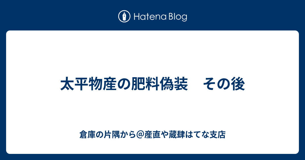 太平物産の肥料偽装 その後 倉庫の片隅から 産直や蔵肆はてな支店