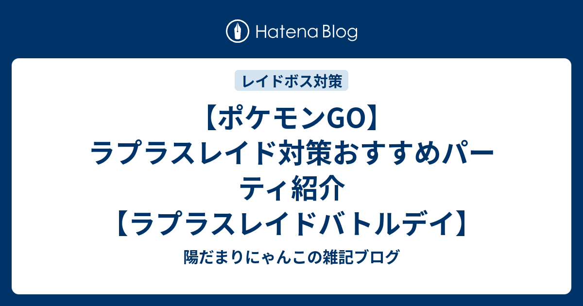 ポケモンgo ラプラスレイド対策おすすめパーティ紹介 ラプラスレイドバトルデイ 陽だまりにゃんこの雑記ブログ