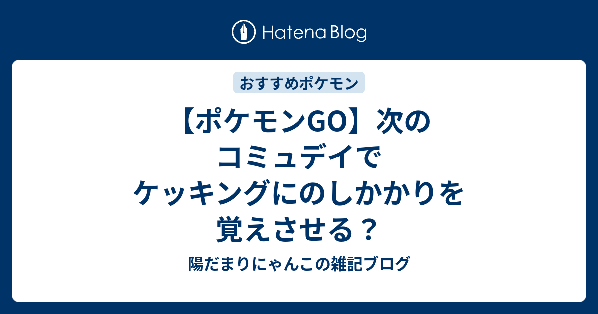 ポケモンgo 次のコミュデイでケッキングにのしかかりを覚えさせる 陽だまりにゃんこの雑記ブログ