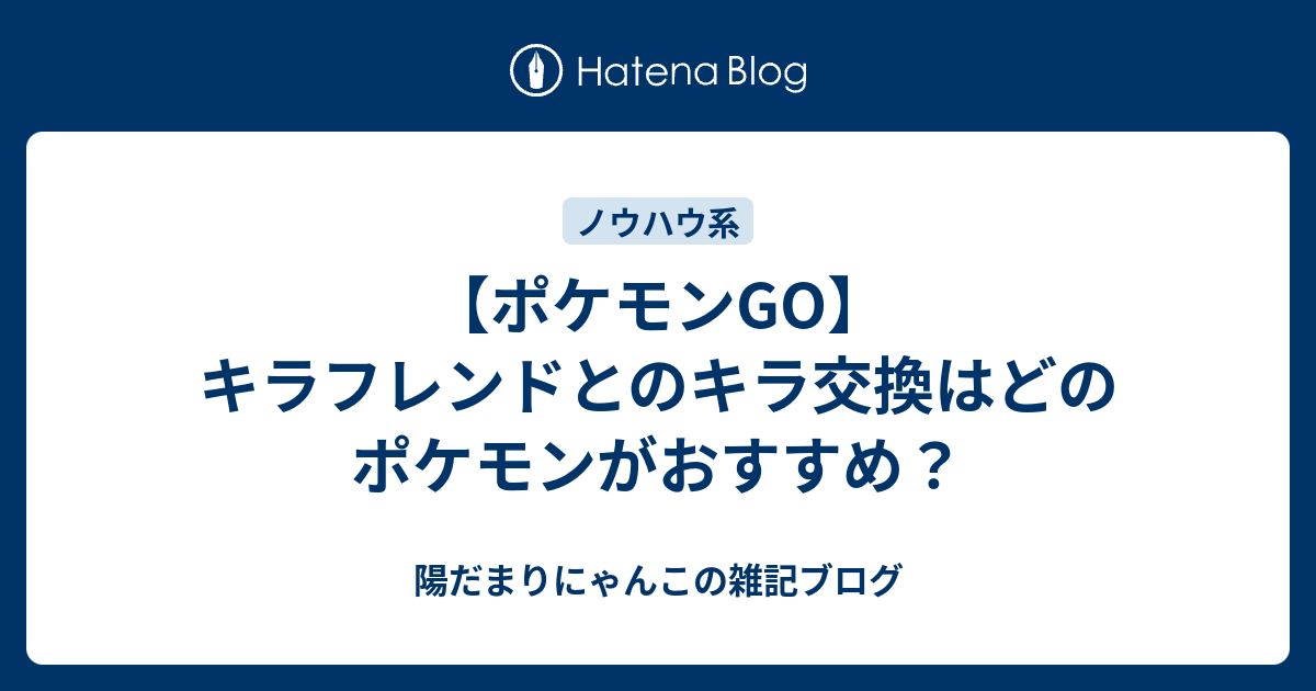 ポケモンgo キラフレンドとのキラ交換はどのポケモンがおすすめ 陽だまりにゃんこの雑記ブログ