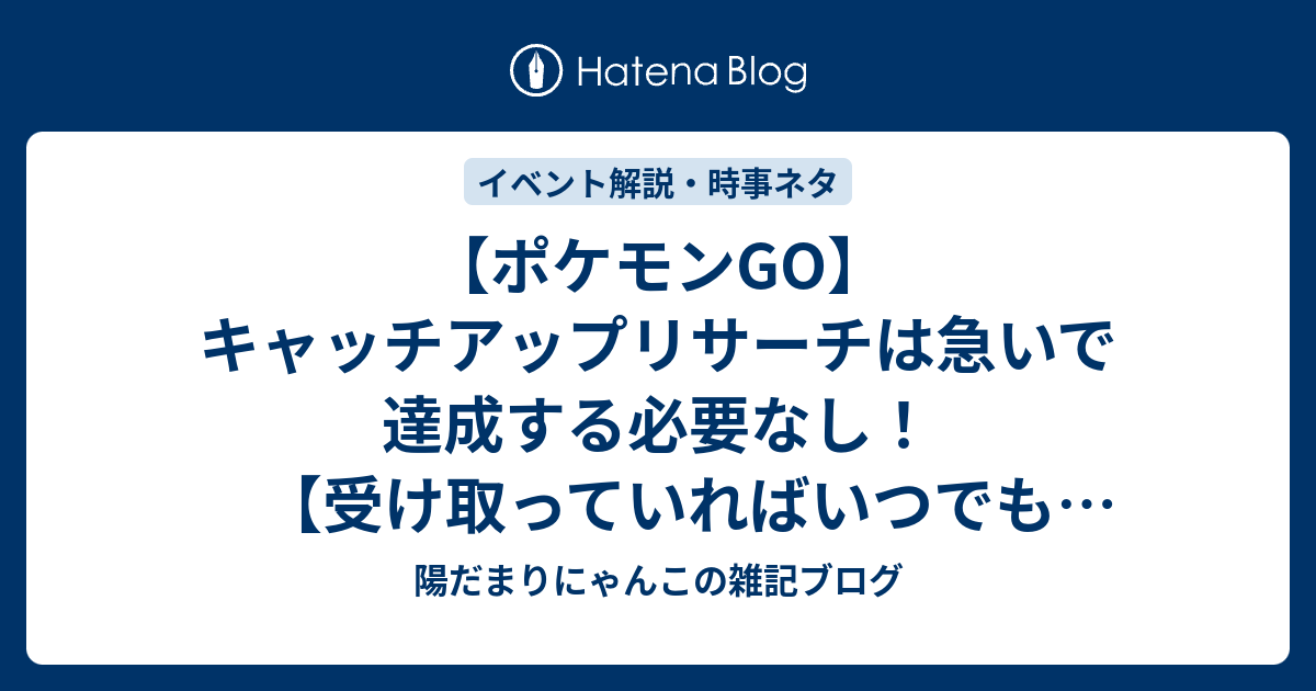 ポケモンgo キャッチアップリサーチは急いで達成する必要なし 受け取っていればいつでも報酬受取可能 陽だまりにゃんこの雑記ブログ