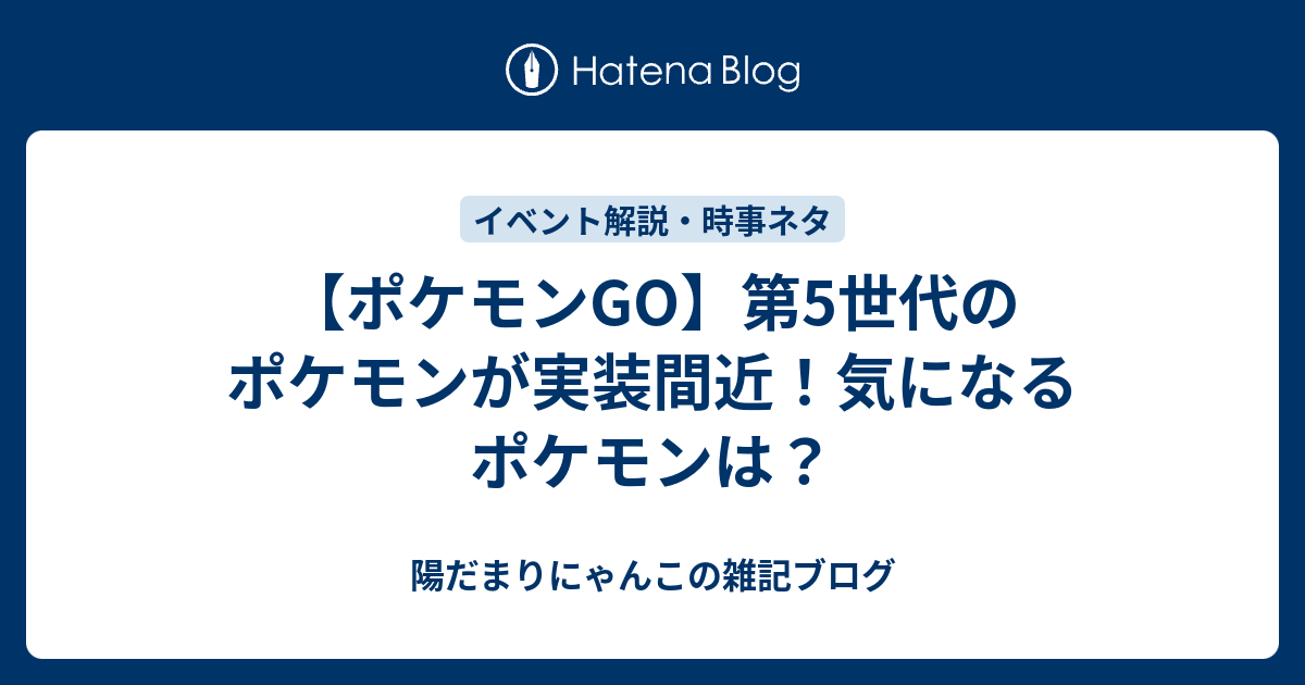 ポケモンgo 第5世代のポケモンが実装間近 気になるポケモンは 陽だまりにゃんこの雑記ブログ