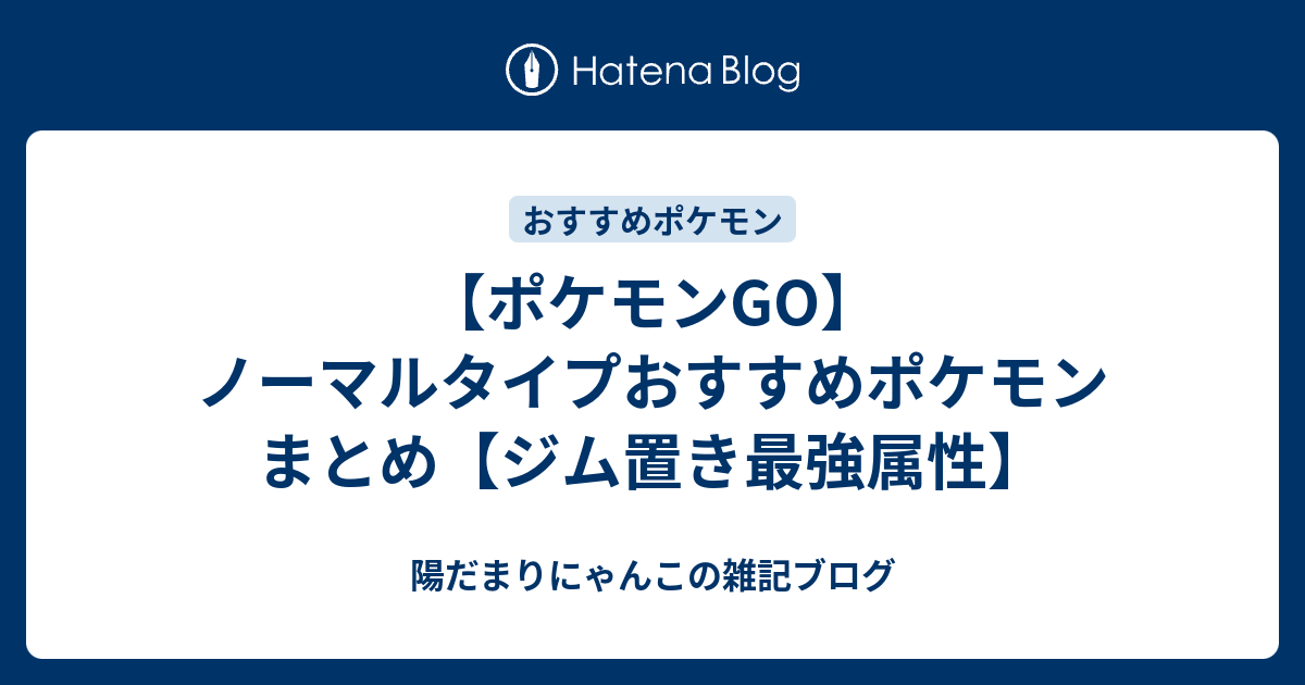 ポケモンgo ノーマルタイプおすすめポケモンまとめ ジム置き最強属性 陽だまりにゃんこの雑記ブログ