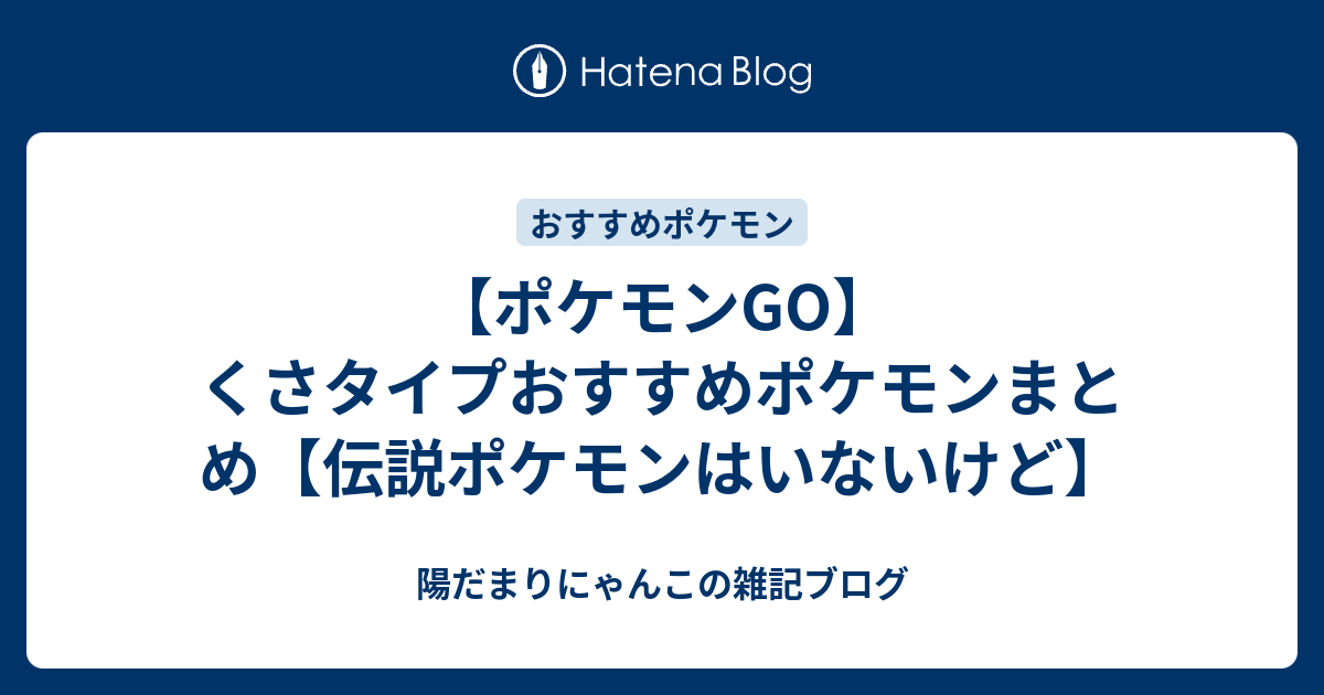 ポケモンgo くさタイプおすすめポケモンまとめ 伝説ポケモンはいないけど 陽だまりにゃんこの雑記ブログ