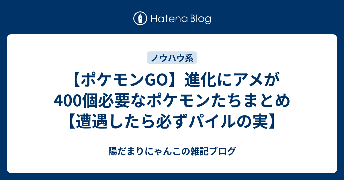 ポケモンgo 進化にアメが400個必要なポケモンたちまとめ 遭遇したら必ずパイルの実 陽だまりにゃんこの雑記ブログ