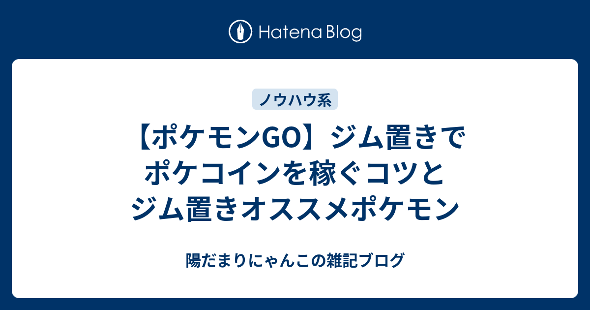 ポケモンgo ジム置きでポケコインを稼ぐコツとジム置きオススメポケモン 陽だまりにゃんこの雑記ブログ