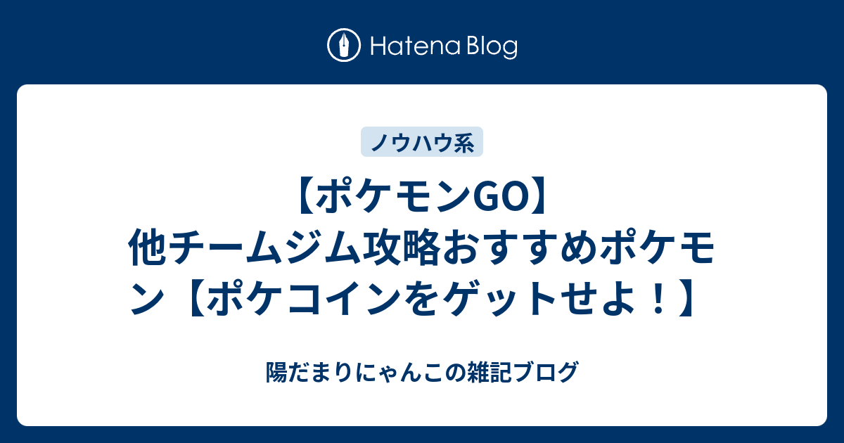 ポケモンgo 他チームジム攻略おすすめポケモン ポケコインをゲットせよ 陽だまりにゃんこの雑記ブログ