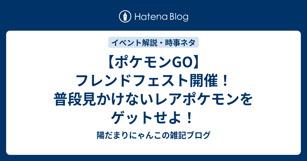 ポケモンgo フレンドフェスト開催 普段見かけないレアポケモンをゲットせよ 陽だまりにゃんこの雑記ブログ