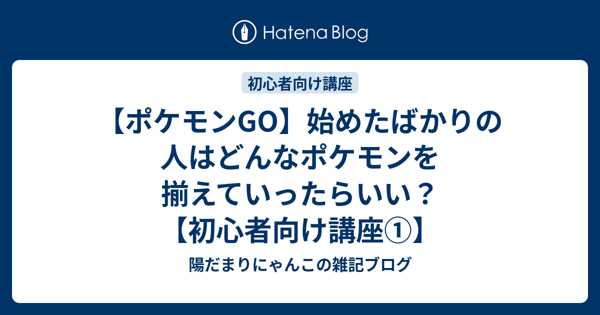 ポケモンgo 始めたばかりの人はどんなポケモンを揃えていったらいい 初心者向け講座 陽だまりにゃんこの雑記ブログ