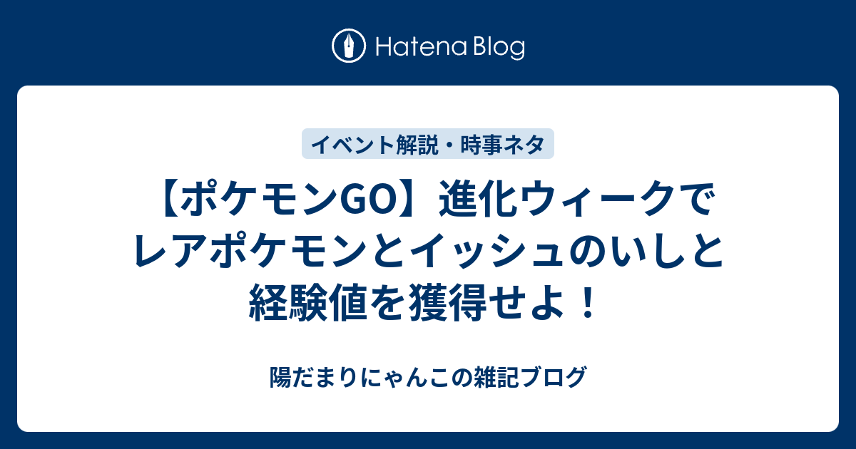 ポケモンgo 進化ウィークでレアポケモンとイッシュのいしと経験値を獲得せよ 陽だまりにゃんこの雑記ブログ