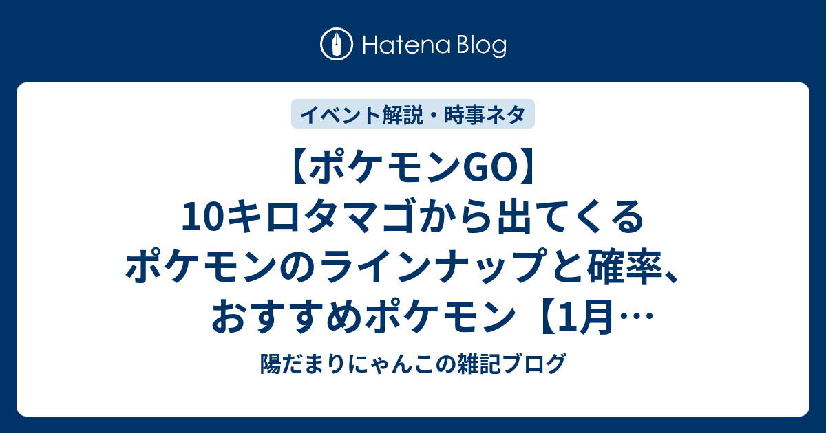 ポケモンgo 10キロタマゴから出てくるポケモンのラインナップと確率 おすすめポケモン 1月18日時点 陽だまりにゃんこの雑記ブログ