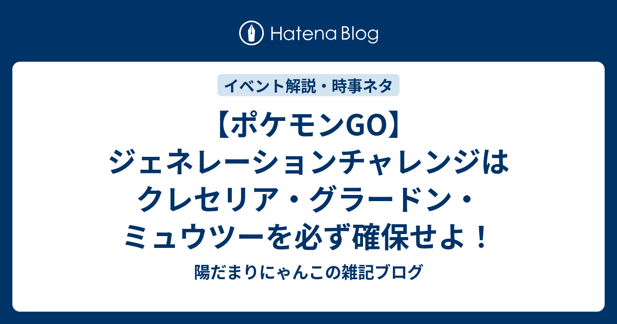 ポケモンgo ジェネレーションチャレンジはクレセリア グラードン ミュウツーを必ず確保せよ 陽だまりにゃんこの雑記ブログ