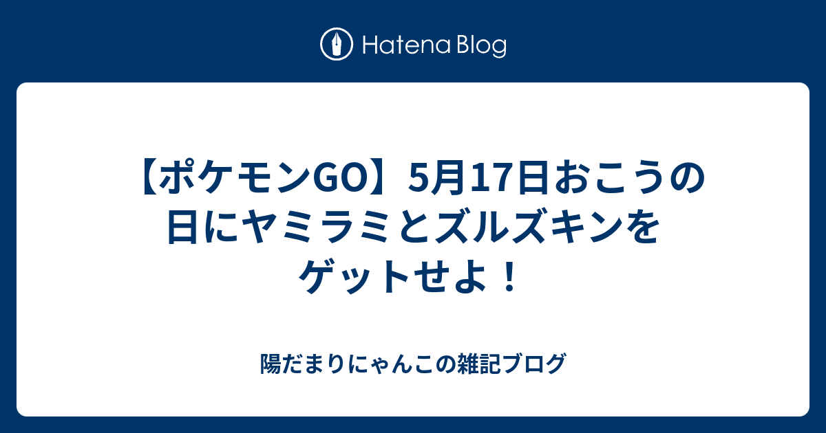 ポケモンgo 5月17日おこうの日にヤミラミとズルズキンをゲットせよ 陽だまりにゃんこの雑記ブログ