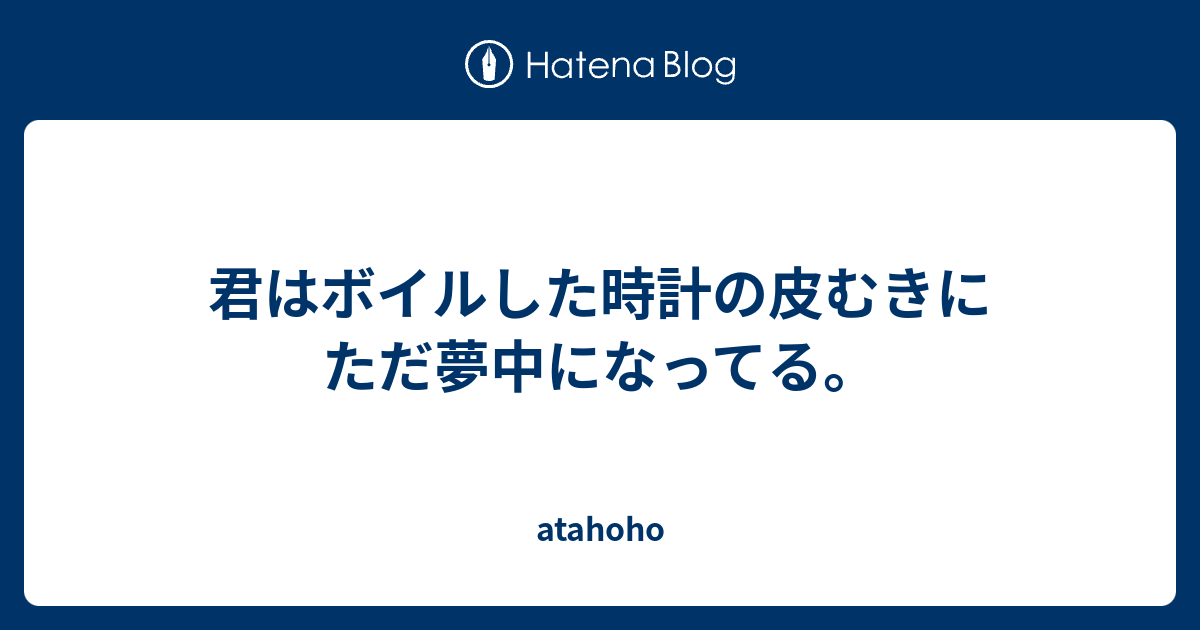 君はボイルした時計の皮むきにただ夢中になってる Atahoho