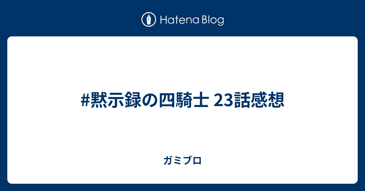 黙示録の四騎士 23話感想 ガミブロ