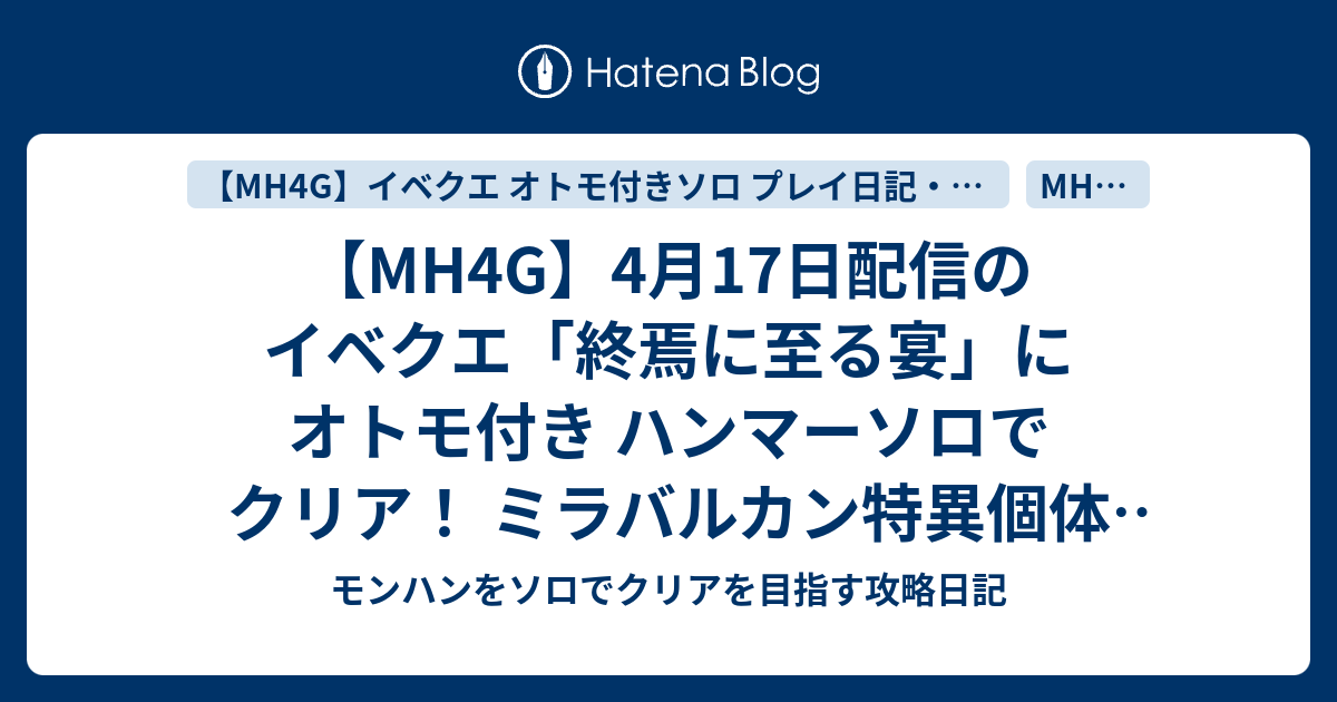 Mh4g 4月17日配信のイベクエ 終焉に至る宴 にオトモ付き ハンマーソロでクリア ミラバルカン特異個体 ミララース ソロ攻略 モンハンをソロ でクリアを目指す攻略日記