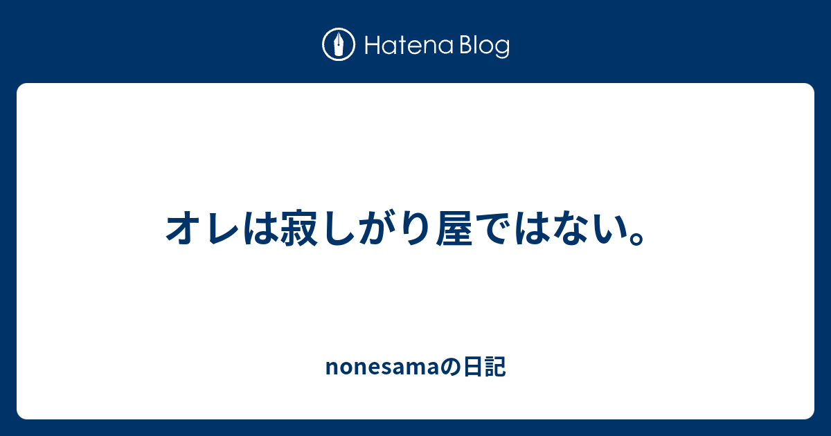 オレは寂しがり屋ではない Nonesamaの日記