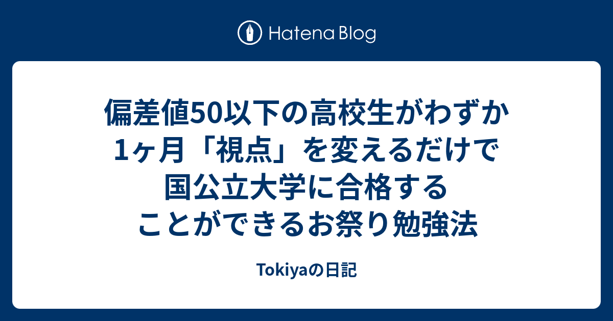 偏差値50以下の高校生がわずか1ヶ月 視点 を変えるだけで国公立大学に合格することができるお祭り勉強法 Tokiyaの日記