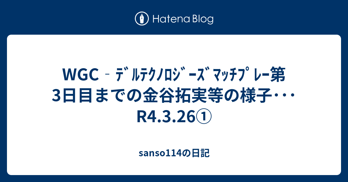 Wgc ﾃﾞﾙﾃｸﾉﾛｼﾞｰｽﾞﾏｯﾁﾌﾟﾚｰ第3日目までの金谷拓実等の様子 R4 3 26 Sanso114の日記