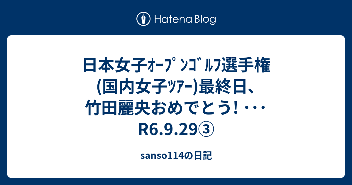 日本女子ｵｰﾌﾟﾝｺﾞﾙﾌ選手権(国内女子ﾂｱｰ)最終日､竹田麗央おめでとう! ･･･R6.9.29③ sanso114の日記