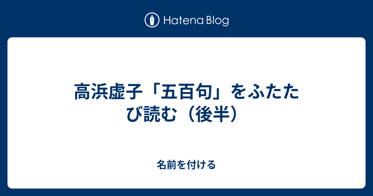 高浜虚子「五百句」をふたたび読む（後半） - 名前を付ける