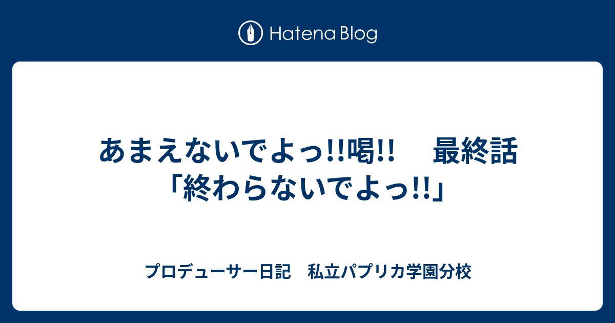 あまえないでよっ 喝 最終話 終わらないでよっ プロデューサー日記 私立パプリカ学園分校