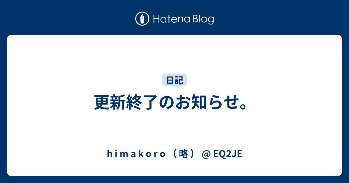 更新終了のお知らせ H I M A K O R O 略 Eq2je