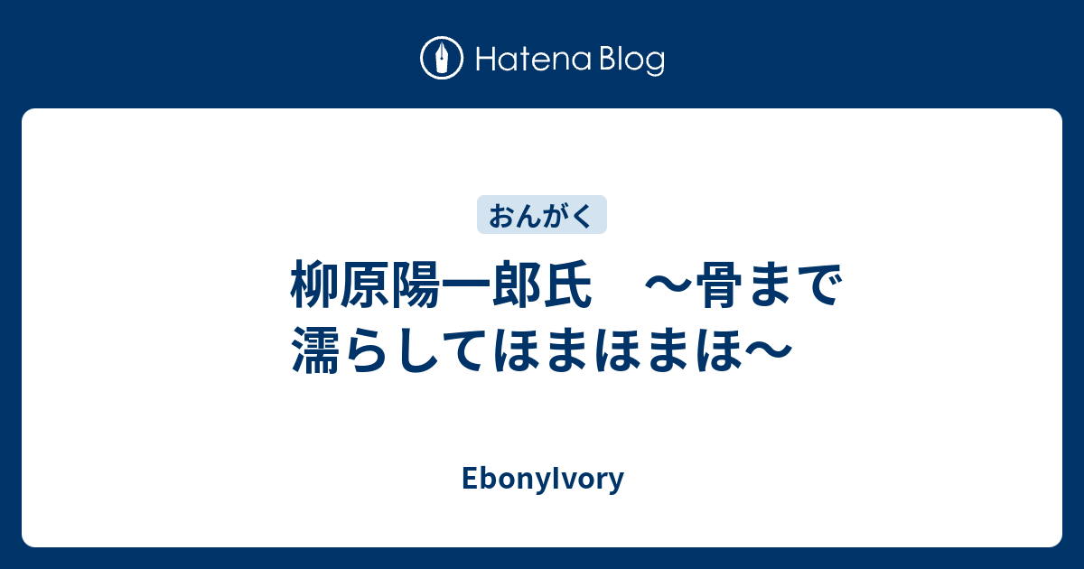 柳原陽一郎氏 骨まで濡らしてほまほまほ Ebonyivory