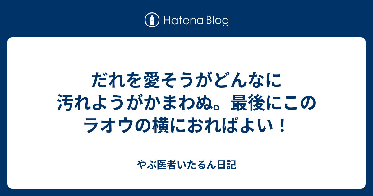 だれを愛そうがどんなに汚れようがかまわぬ 最後にこのラオウの横におればよい やぶ医者いたるん日記