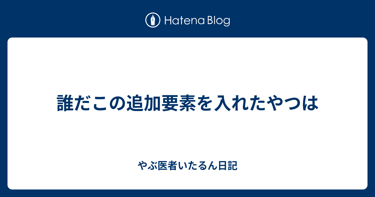 誰だこの追加要素を入れたやつは やぶ医者いたるん日記